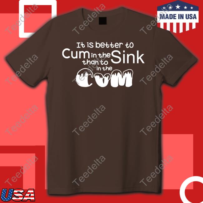 Shirts That Go Hard It Is Better To Cum In The Sink Than To In The Cum New Shirt