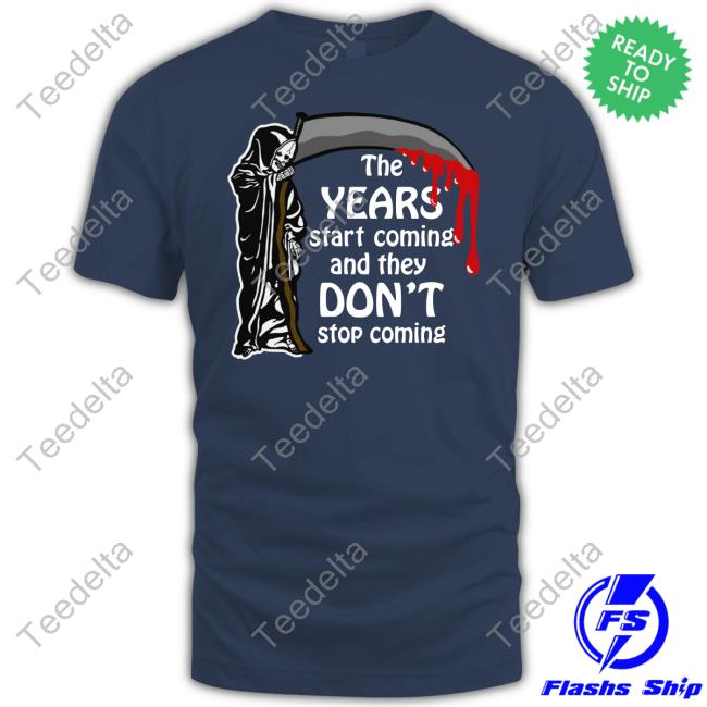 The Years Start Coming And They Don't Stop Coming Shirt Shirts That Go Hard