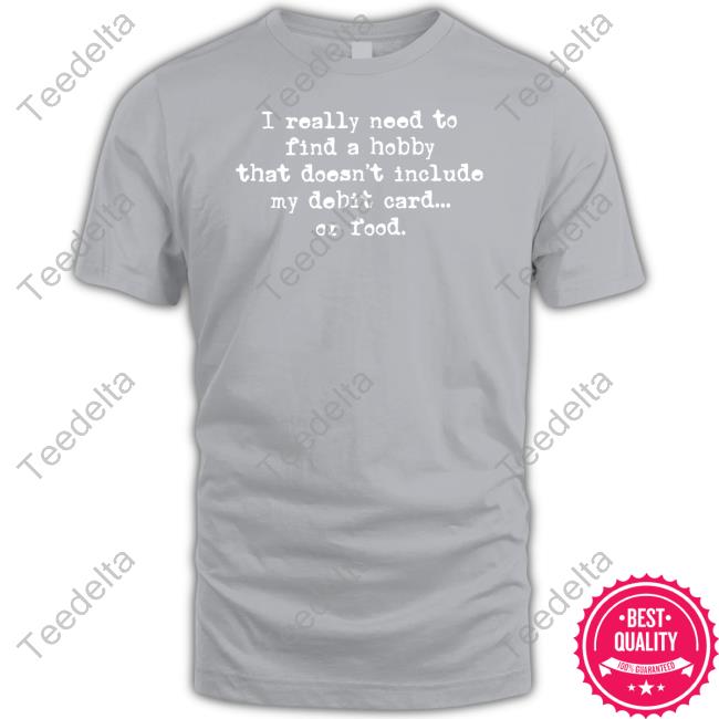 Irishpeachdesigns Shop I Really Need To Find A Hobby That Doesn't Include My Debit Card T Shirt