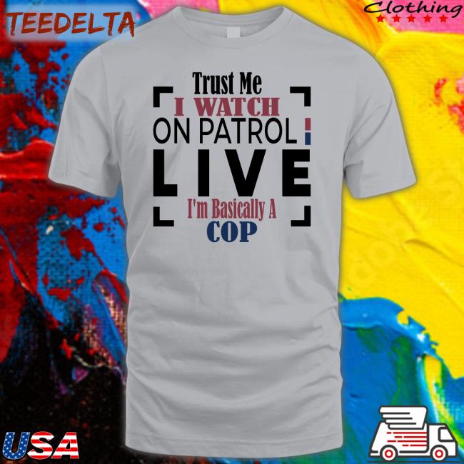 Trust Me I Watch On Patrol Live I'm Basically A Cop Shirt