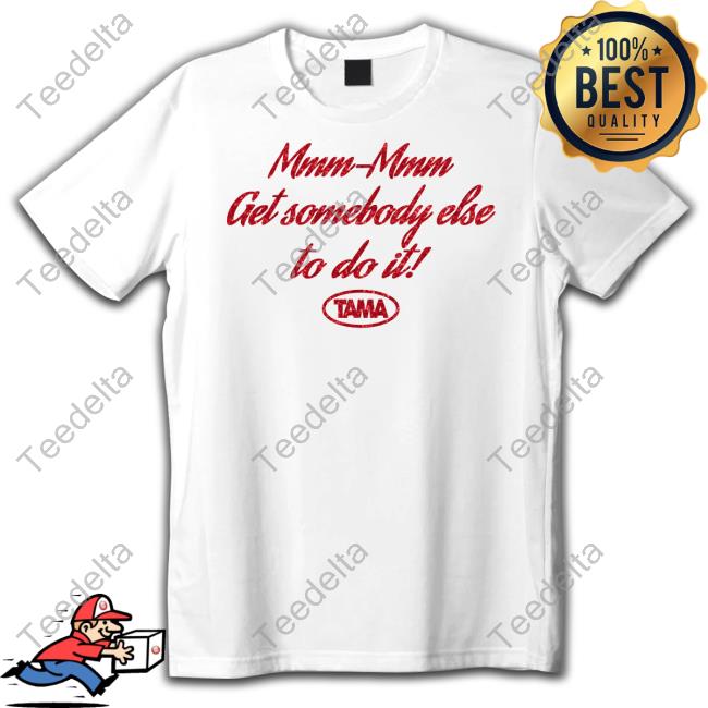 Mmm-Mmm Get Somebody Else To Do It Tama T-Shirt, Hoodie, Tank Top, Sweater And Long Sleeve T-Shirt