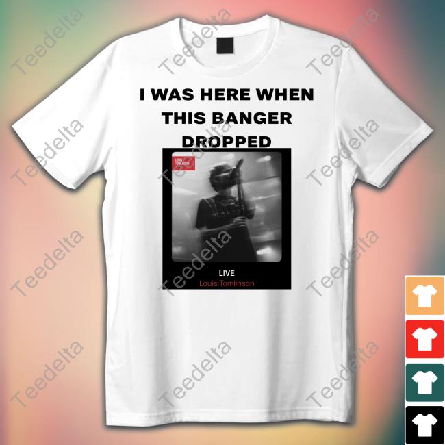 I Was Here When This Banger Dropped Louis Tomlinson Live Classic Shirt