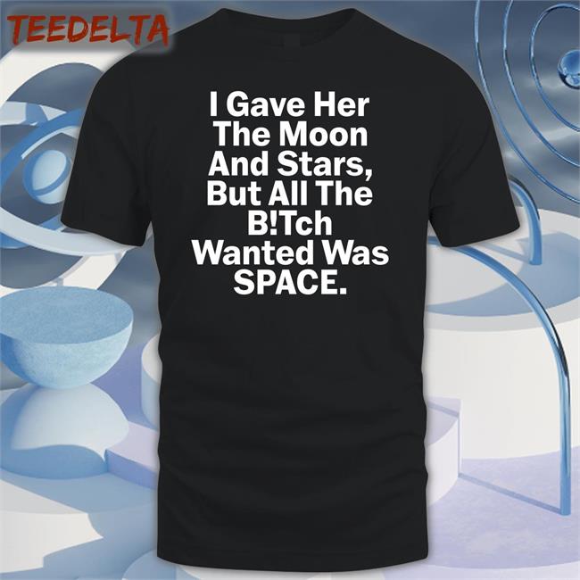 I Gave Her The Moon And Stars But All The Bitch Wanted Was Space Tee