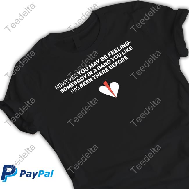 Shirts That Go Hard However You May Be Feeling Somebody In A Band You Like Has Been There Before Tee Shirt