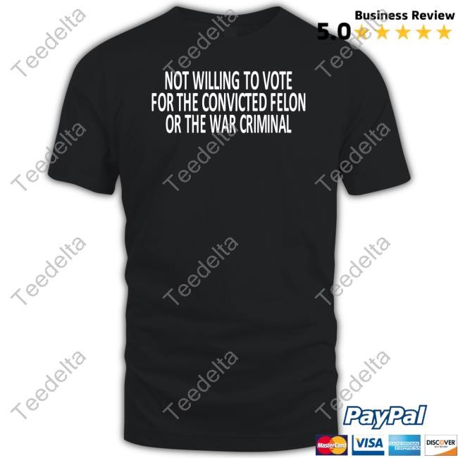 Timecapsuledesign Not Willing To Vote For The Convicted Felon Or The War Criminal Tee Shirt