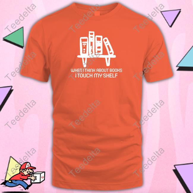 Wicked-Naughty Shop When I Think About Books I Touch My Shelf Shirt