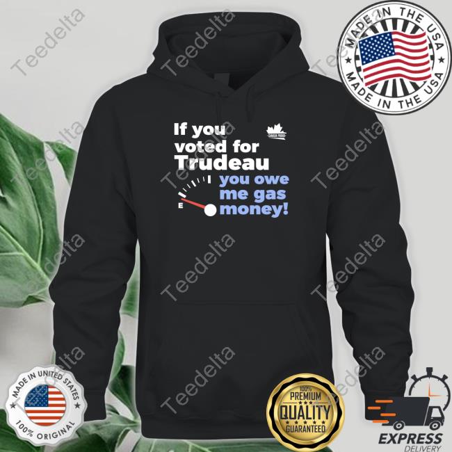 If You Voted For Trudeau You Owe Me Gas Money Shirts