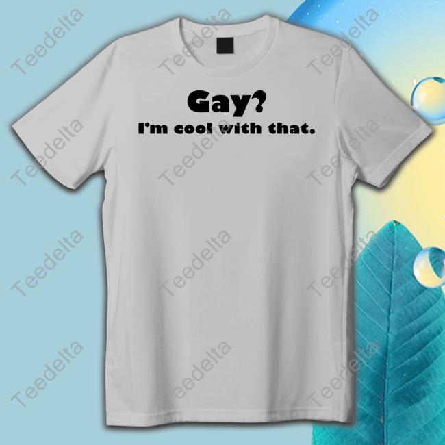 Shirts That Go Hard Gay I'm Cool With That Tee Shirt