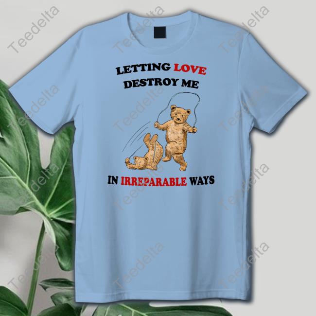 Letting Love Destroy Me In Irreparable Ways Shirt
