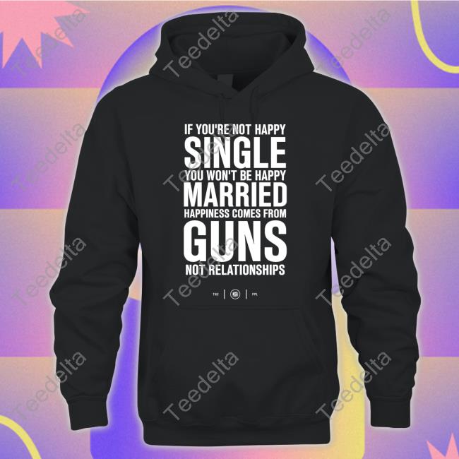 If You're Not Happy Single You Won't Be Happy Married Happiness Comes From Guns Tee Shirt