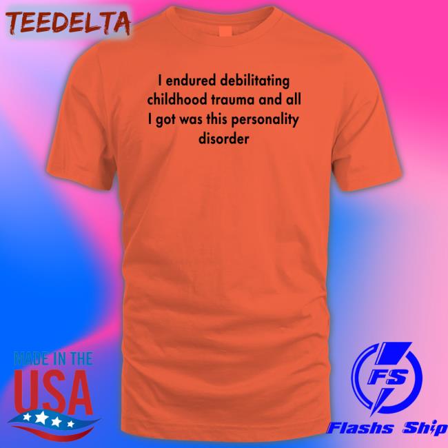 Shirts That Go Hard I Endured Debilitating Childhood Trauma And All I Got Was This Personality Disorder Tee Shirt