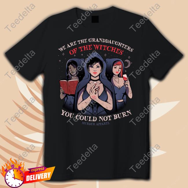 Murder Apparel We Are Granddaughters Of The Witches You Could Not Burn T Shirt