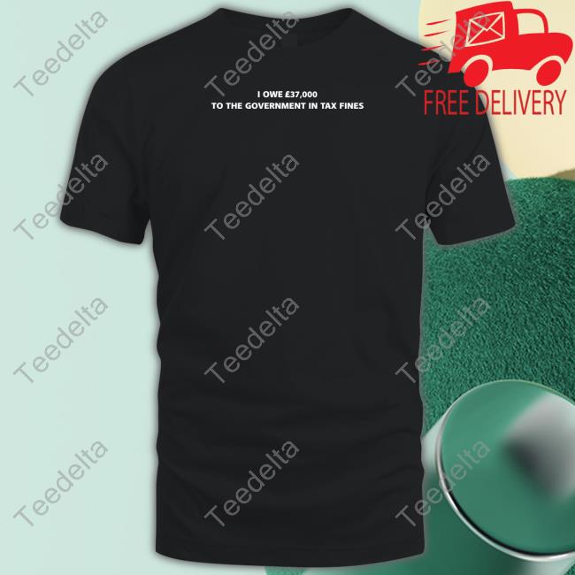 Shirts That Go Hard I Owe £37,000 To The Government In Tax Fines Sweatshirt