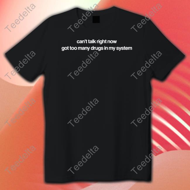 Can't Talk Right Now Got Too Many Drugs In My System Shirts