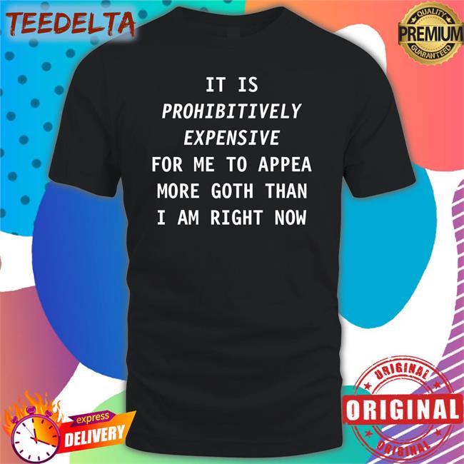 Exaltiora It Is Prohibitively Expensive For Me To Appear More Goth Than I Am Right Now Shirt