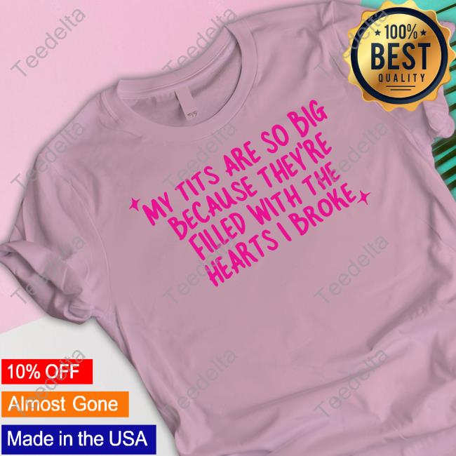 My Tits Are So Big Because They're Filled With The Hearts I Broke Shirts