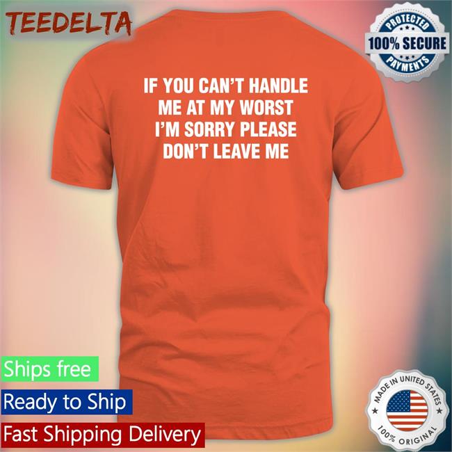 Shirts That Go Hard If You Can't Handle Me At My Worst, I'm Sorry Please Don't Leave Me Shirt Thegoodshirts If You Can't Handle Me At My Worst, I'm Sorry Please Don't Leave Me Tee Shirt