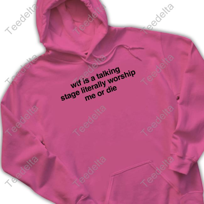 Wtf Is A Talking Stage Literally Worship Me Or Die Hooded Sweatshirt Official Wtf Is A Talking Stage Literally Worship Me Or Die T-Shirt