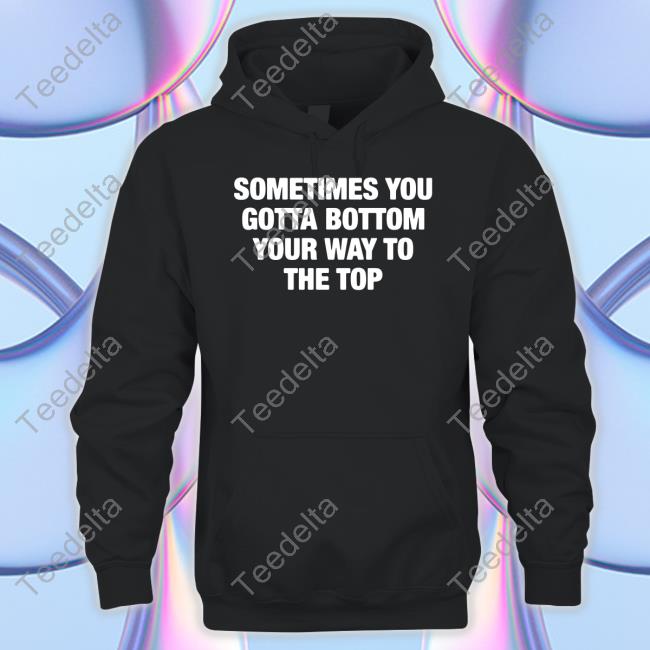 Good Shirts Sometimes You Gotta Bottom Your Way To The Top T-Shirts