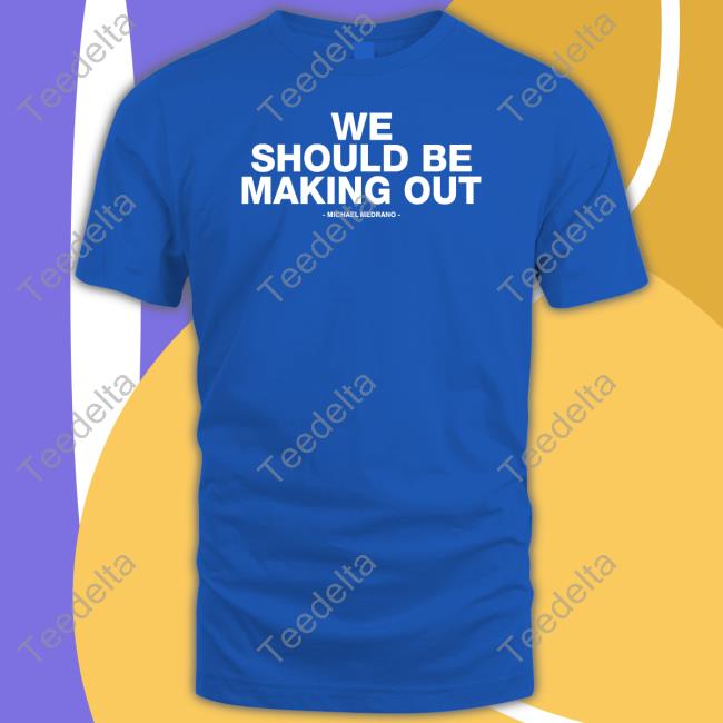 We Should Be Making Out T Shirts