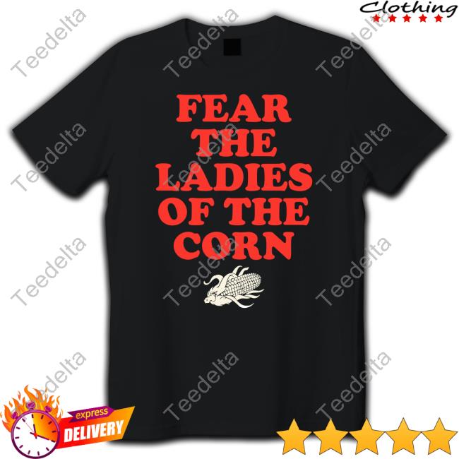 Shirts That Go Hard Fear The Ladies Of The Corn New Shirt