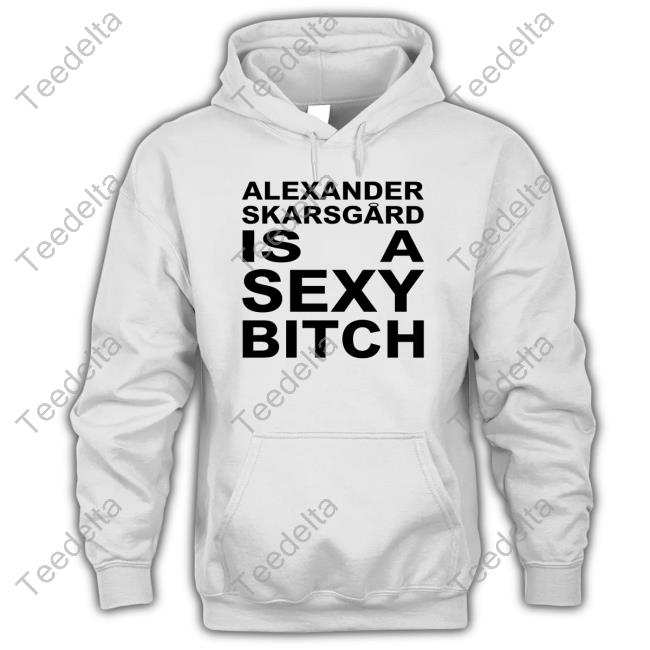 Alexander Skarsgard Is A Sexy Bitch Hoodie
