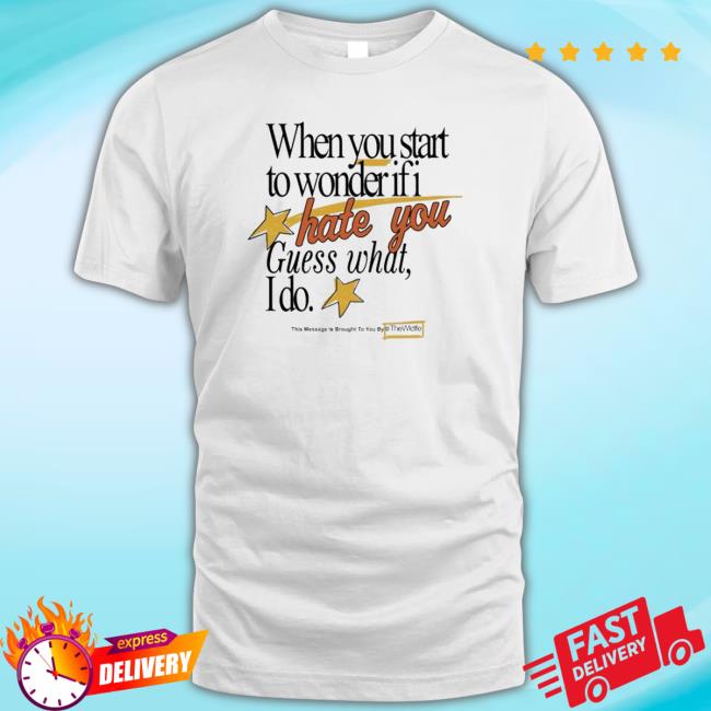 When You Start To Wonder If I Hate You Guess What I Do T-Shirt