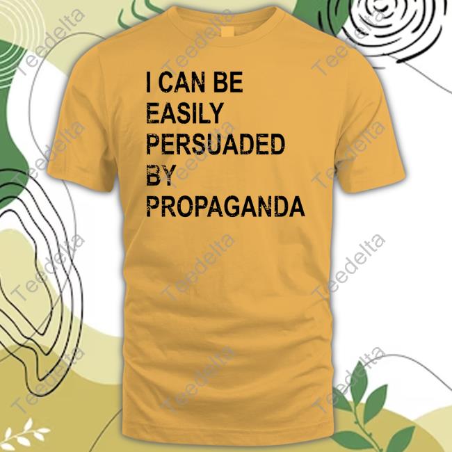 I Can Be Easily Persuaded By Propaganda Shirt