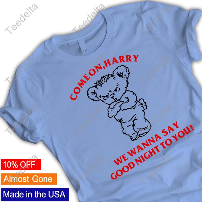 Come On Harry We Wanna Say Goodnight To You Tee Harry Styles Come On Harry We Wanna Say Goodnight To You Tee Shirts