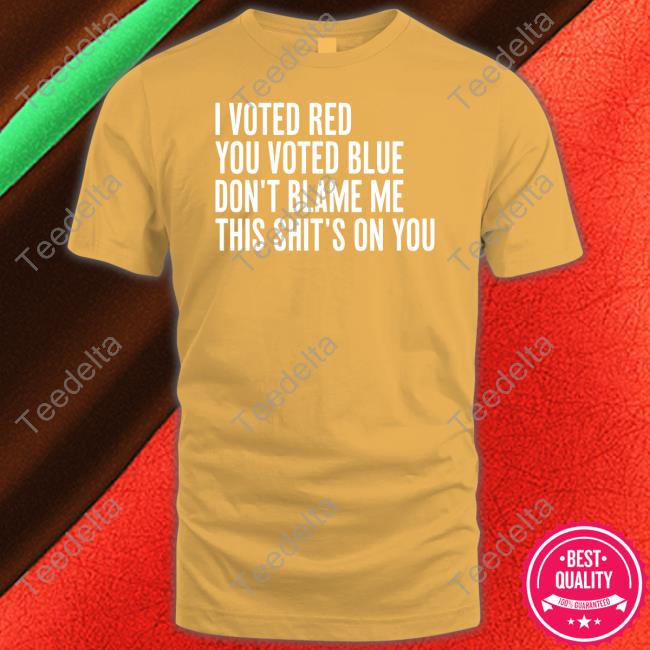 Irishpeachbackup I Voted Red You Voted Blue Don't Blame Me This Shit's On You Shirts