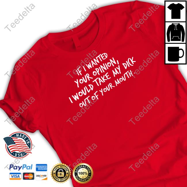 If I Wanted Your Opinion, I Would Take My Dick Out Of Your Mouth Tees