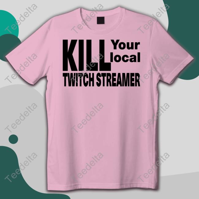 Kill Your Local Twitch Streamer Shirts