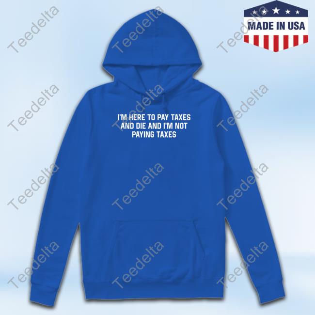 I'm Here To Pay Taxes And Die And I'm Not Paying Taxes Hooded Sweatshirt I'm Here To Pay Taxes And Die And I'm Not Paying Taxes Hoodie