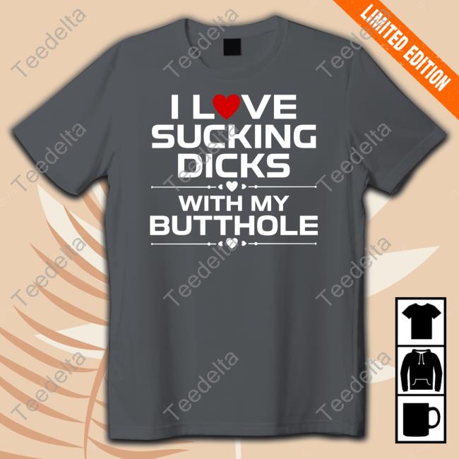 I Love Sucking Dicks With My Butthole Shirts