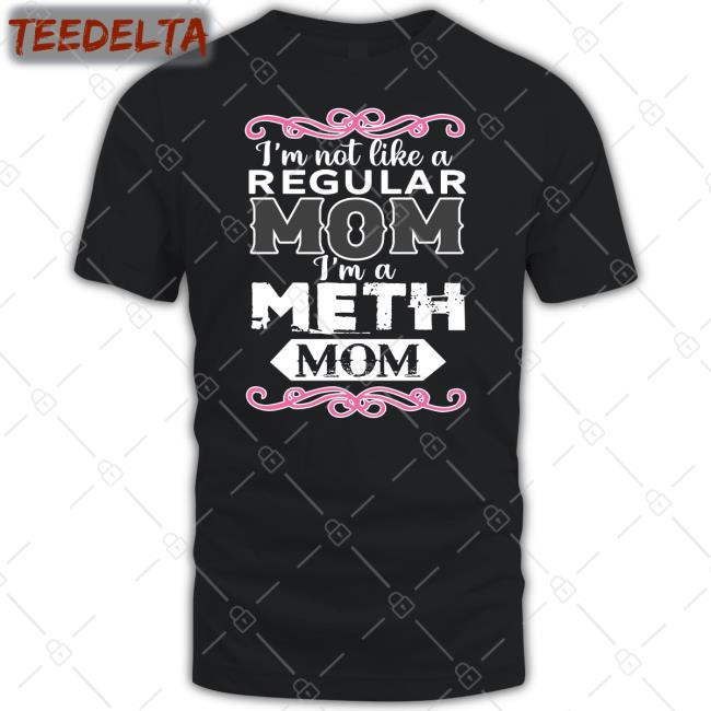 I'm Not Like A Regular Mom I'm A Meth Mom Shirts That Go Hard Shirt