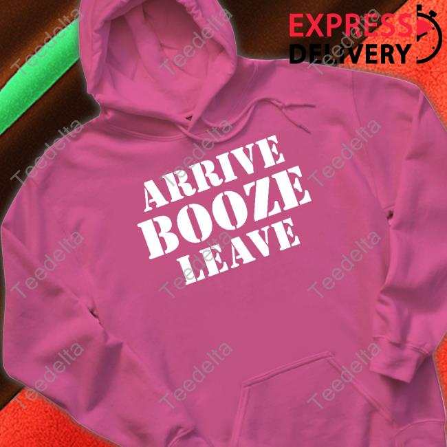Arrive Booze Leave T Shirt
