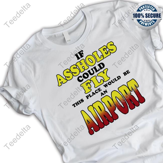 If Assholes Could Fly This Place Would Be An Airport Tee