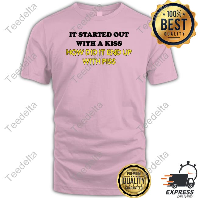 It Started Out With A Kiss How Did It End Up With Piss Shirts