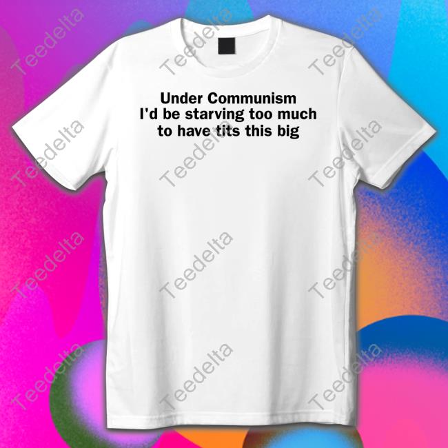 Shirts That Go Hard Under Communism I'd Be Starving Too Much To Have Tits This Big Sweatshirt