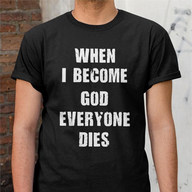 When I Become God Everyone Dies Tee Shirts Shirts That Go Hard