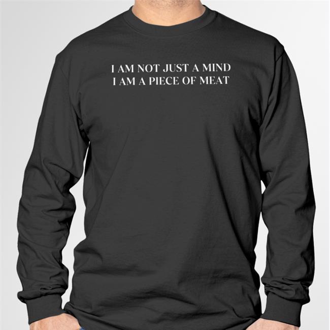 I Am Not Just A Mind I Am A Piece Of Meat Tee Shirt Shirts That Go Hard