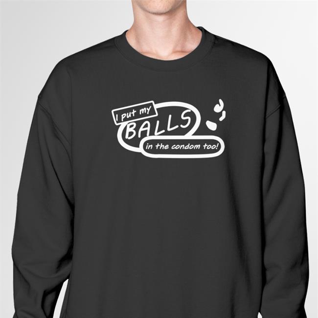 Good Shirts I Put My Balls In The Condom Too Shirts