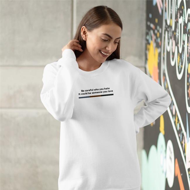 Shirts That Go Hard Be Careful Who You Hate It Could Be Someone You Love Shirt