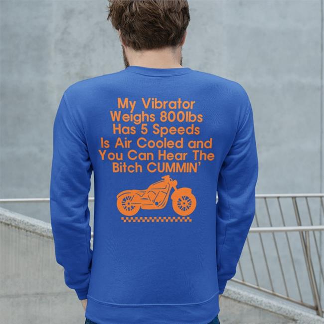 My Vibrator Weighs 800Ibs Has 5 Speeds Is Air Cooled And You Can Hear The Bitch Cummin’ Tee Shirt