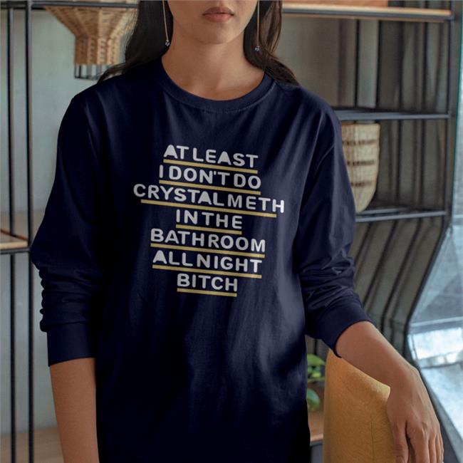 Shirts That Go Hard At Least I Don't Do Crystal Meth In The Bathroom All Night Bitch Shirt Blue