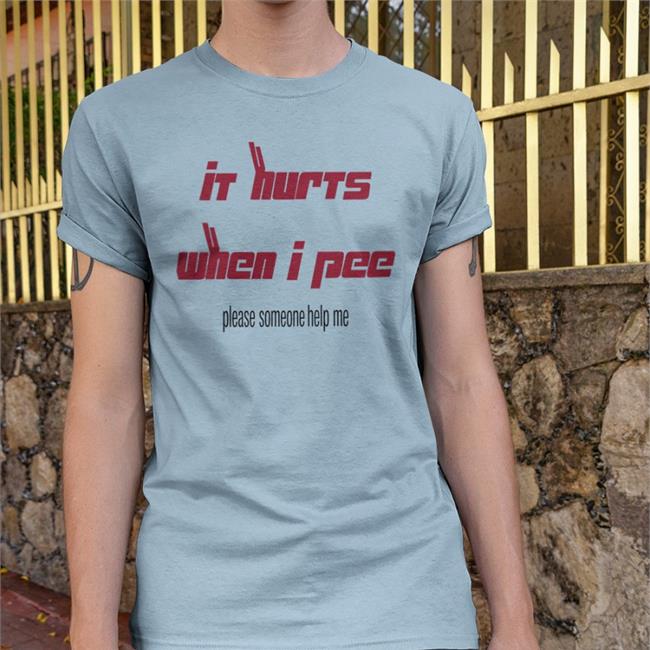 It Hurts When I Pee Please Someone Help Me Shirts