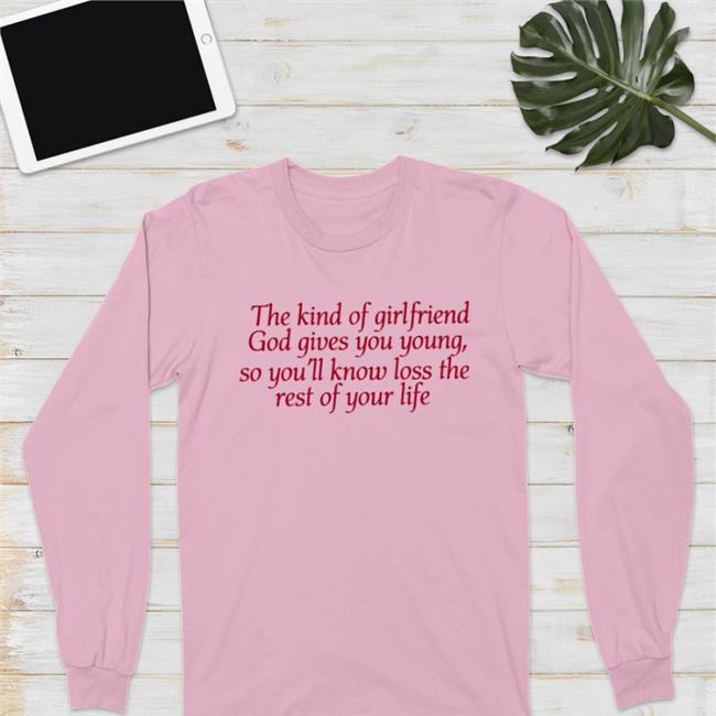 Shirts That Go Hard The Kind Of Girlfriend God Gives You Young So You'll Know Loss The Rest Of Your Life New Shirt Light Pink
