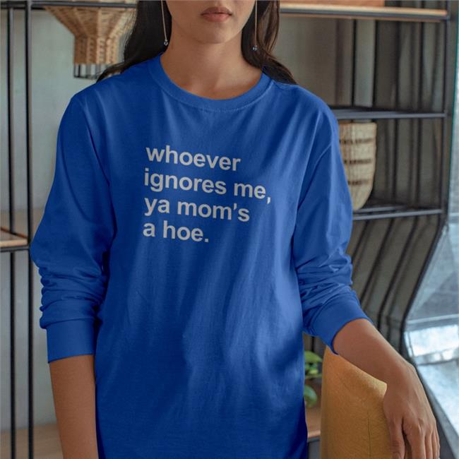 Shirts That Go Hard Merch Whoever Ignores Me Ya Mom's A Hoe Shirt
