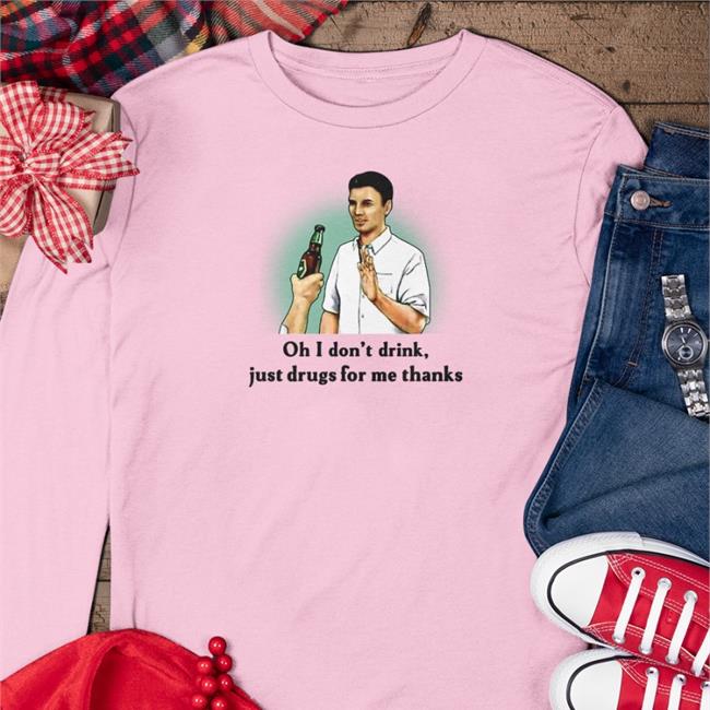 Oh I Don't Drink Just Drugs For Me Thanks Shirts Shirts That Go Hard