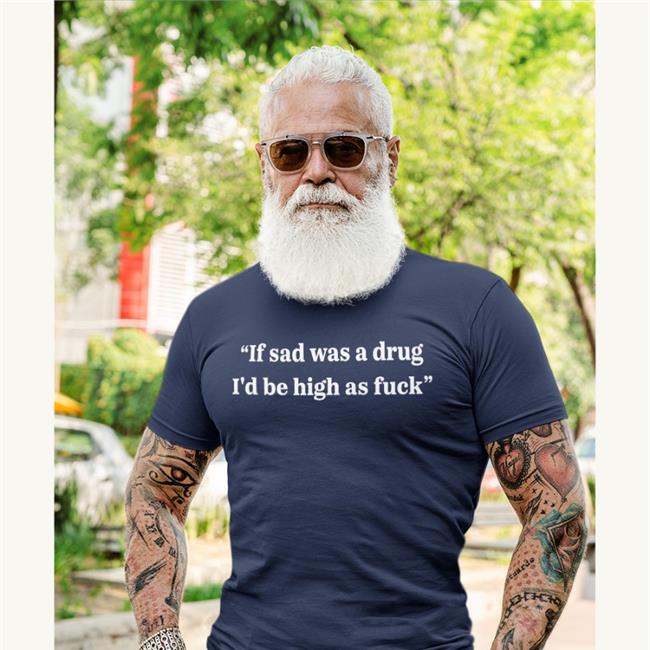 If Sad Was A Drug I'd Be High As Fuck Tee Shirt